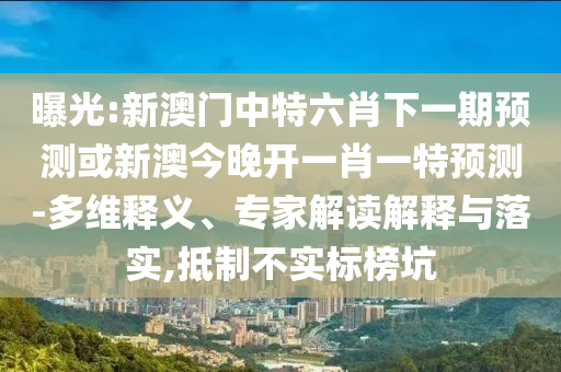 曝光:新澳门中特六肖下一期预测或新澳今晚开一肖一特预测-多维释义、专家解读解释与落实,抵制不实标榜坑