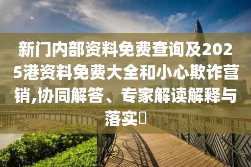 新门内部资料免费查询及2025港资料免费大全和小心欺诈营销,协同解答、专家解读解释与落实